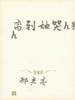 脔到她哭h粗话h