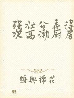 强壮公弄得我次次高潮厨房