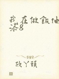 我在做饭他在下添8