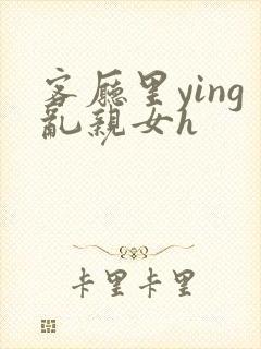 客厅里ying乱亲女h