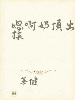 嗯啊奶顶出来了揉