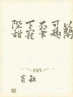 陛下不可以糙汉甜宠笔趣阁