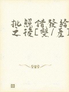 批照错发给情敌之后[双/产]