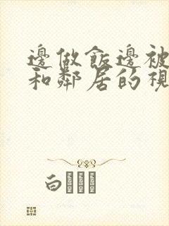 边做饭边被躁我和邻居的视频