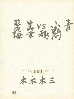 医生vs 小青梅笔趣阁