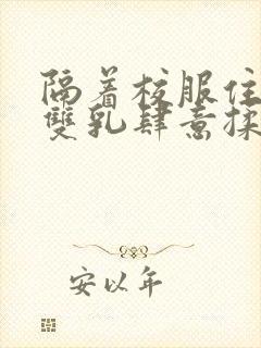 隔着校服住她的双乳肆意揉