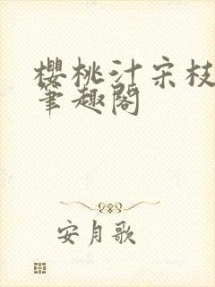 樱桃汁宋枝江野笔趣阁