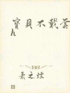 宝贝不戴套套了h