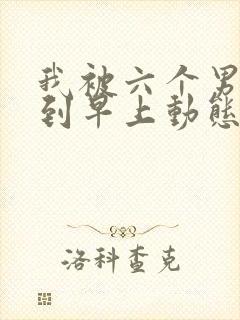 我被六个男人躁到早上动态图