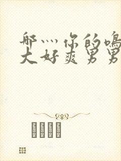 哪灬你的鸣巴好大好爽男男