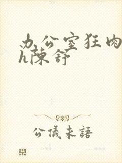 办公室狂肉校花h陈舒