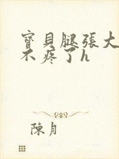 宝贝腿张大点就不疼了h