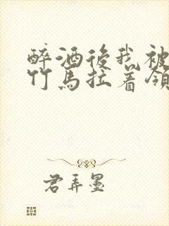 醉酒后我被青梅竹马拉着领证了