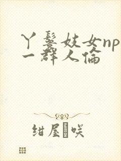 丫鬟妓女np被一群人伦