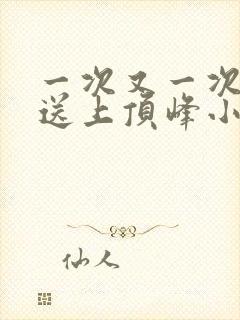 一次又一次把她送上顶峰小说