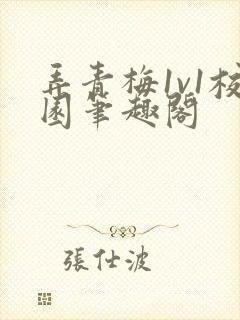 弄青梅1v1校园笔趣阁