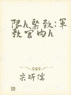 限h紧致:军人教官肉h