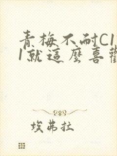 青梅不耐C1V1就这么喜欢学长