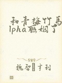 和青梅竹马的alpha联姻了