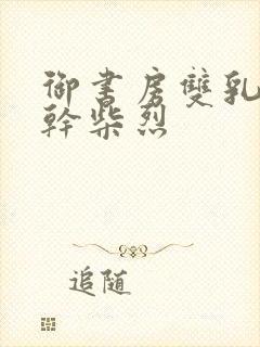 御书房双乳晃动干柴烈