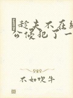 巜趁夫不在给给公侵犯了一天