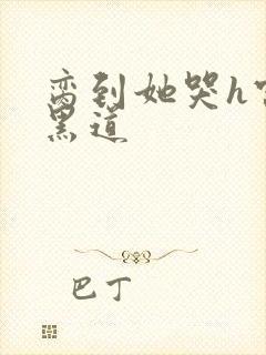 脔到她哭h宫交黑道