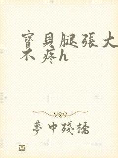 宝贝腿张大点就不疼h