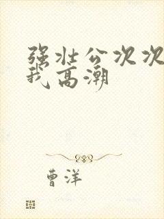 强壮公次次弄得我高潮