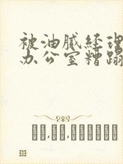 被油腻经理抱进办公室糟蹋h