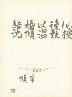 结婚以后1v1沈倾温教授的简介