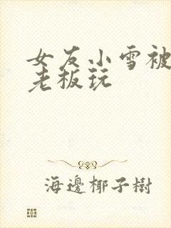 女友小雪被房东老板玩