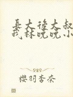 长大后大叔狂宠我林晚晚小说