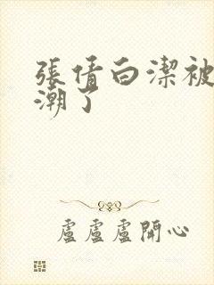 张倩白洁被弄高潮了