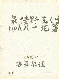 最佳野王(电竞nph)(一坨薯饼)_无拼音