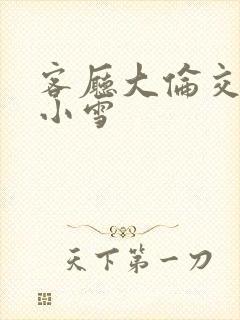 客厅大伦交侩h小雪