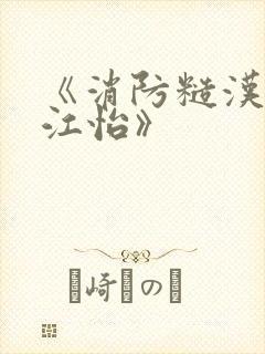 《消防糙汉vs江怡》