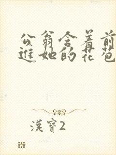 公翁含着前面挺进她的花苞