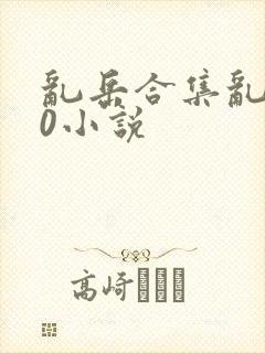 乱岳合集乱500小说