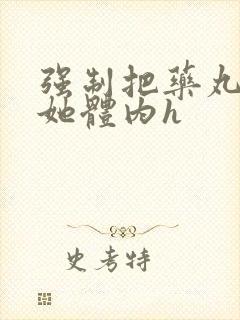 强制把药丸推进她体内h