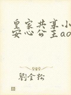 皇家共享小公主安心公主aor免费阅读