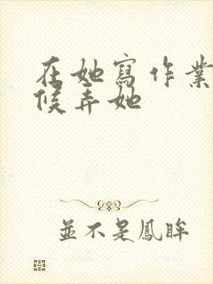 在她写作业的时候弄她