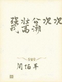 强壮公次次弄得我高潮