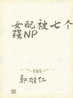女配被七个男主强NP