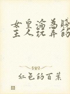 女皇沦为贱妾给主人玩弄的小说