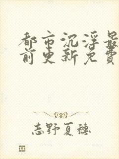 都市沉浮最快超前更新免费