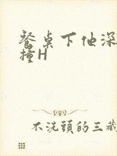 餐桌下他深深顶撞H