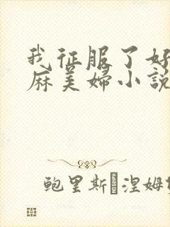 我征服了好友麻麻美妇小说