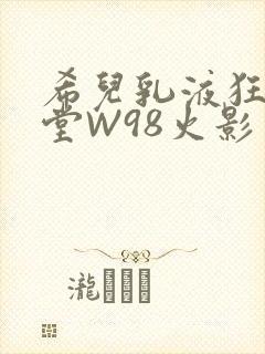 希儿乳液狂飙天堂W98火影