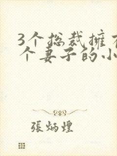 3个总裁拥有一个妻子的小说