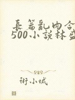 长篇乱肉合集乱500小说林盛